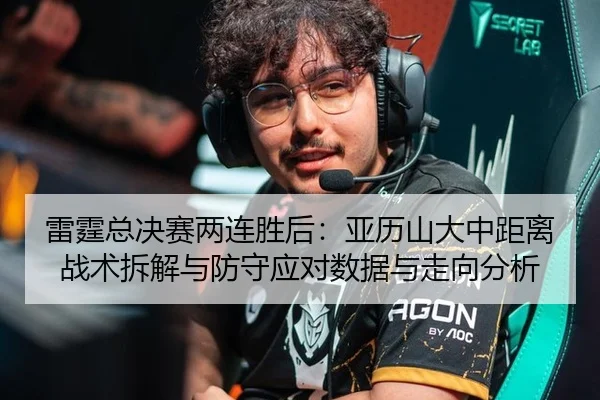 雷霆总决赛两连胜后：亚历山大中距离战术拆解与防守应对数据与走向分析