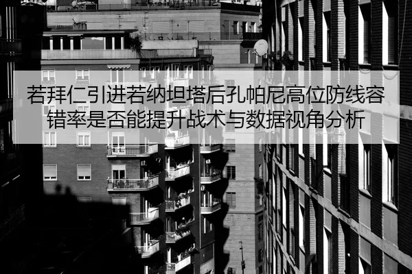 若拜仁引进若纳坦塔后孔帕尼高位防线容错率是否能提升战术与数据视角分析