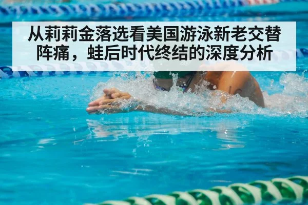 从莉莉金落选看美国游泳新老交替阵痛，蛙后时代终结的深度分析