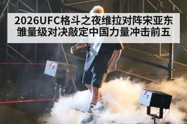 2026UFC格斗之夜维拉对阵宋亚东雏量级对决敲定中国力量冲击前五