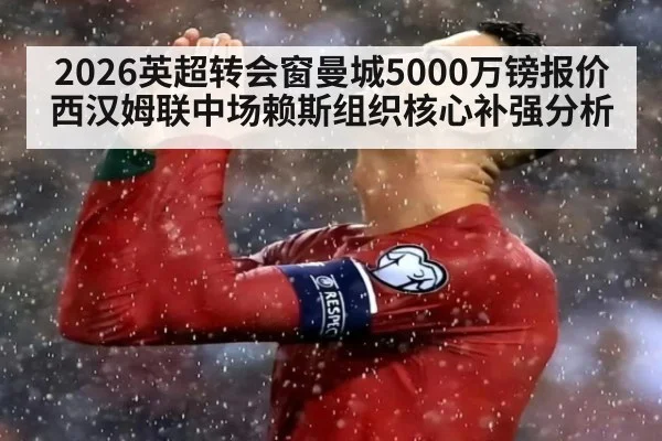2026英超转会窗曼城5000万镑报价西汉姆联中场赖斯组织核心补强分析