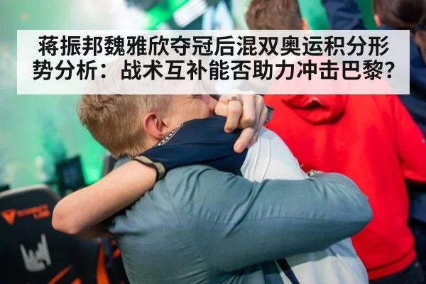 蒋振邦魏雅欣夺冠后混双奥运积分形势分析：战术互补能否助力冲击巴黎？